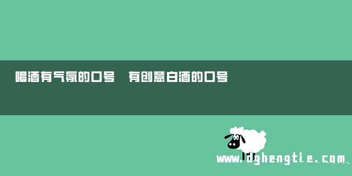 喝酒有气氛的口号 有创意白酒的口号